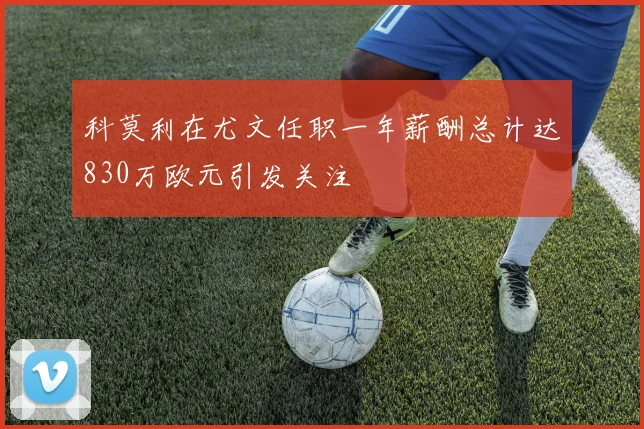 科莫利在尤文任职一年薪酬总计达830万欧元引发关注