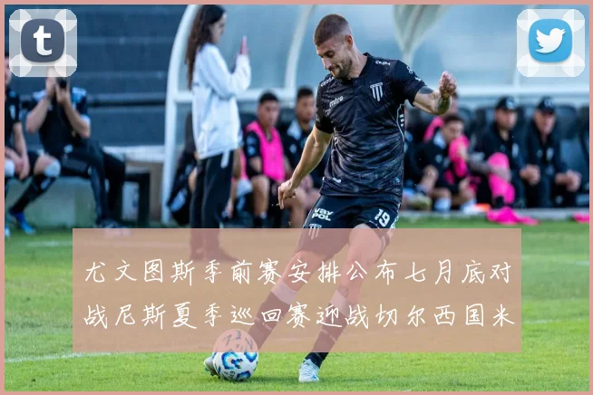 尤文图斯季前赛安排公布七月底对战尼斯夏季巡回赛迎战切尔西国米巴勒莫