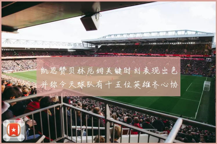 凯恩赞贝林厄姆关键时刻表现出色并称今天球队有十五位英雄齐心协力