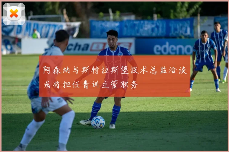 阿森纳与斯特拉斯堡技术总监洽谈或将担任青训主管职务