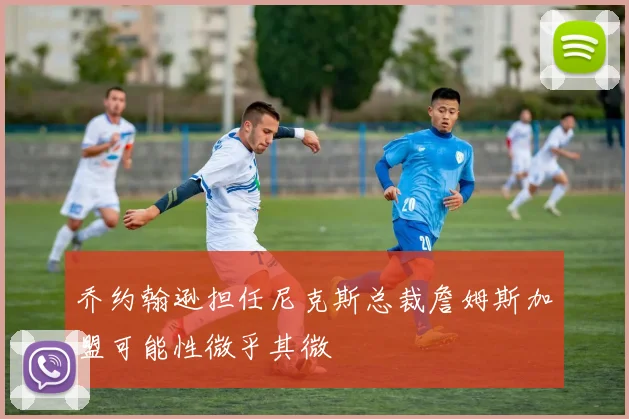 乔约翰逊担任尼克斯总裁詹姆斯加盟可能性微乎其微