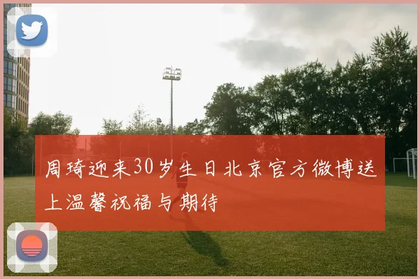 周琦迎来30岁生日北京官方微博送上温馨祝福与期待