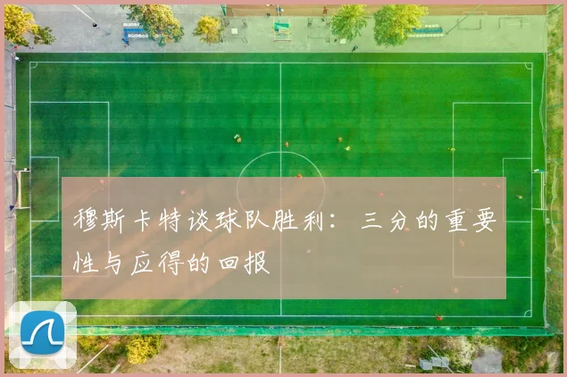 穆斯卡特谈球队胜利：三分的重要性与应得的回报