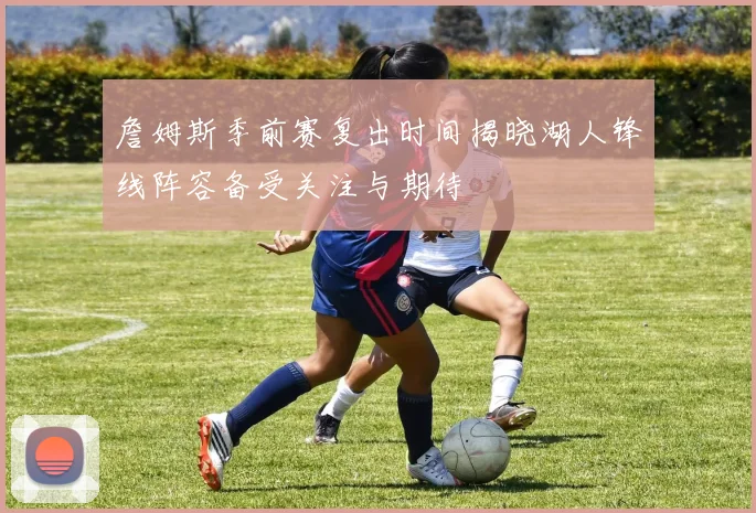 詹姆斯季前赛复出时间揭晓湖人锋线阵容备受关注与期待