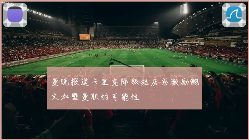 曼晚报道卡里克降级经历或激励鲍文加盟曼联的可能性