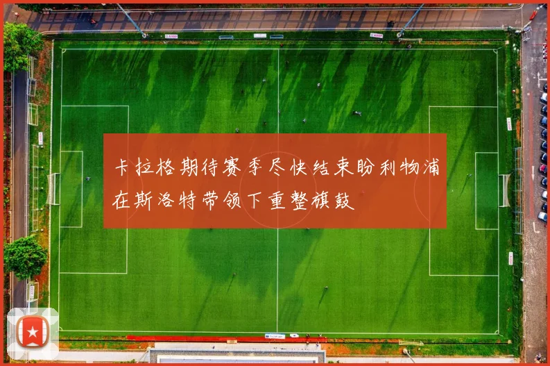 卡拉格期待赛季尽快结束盼利物浦在斯洛特带领下重整旗鼓