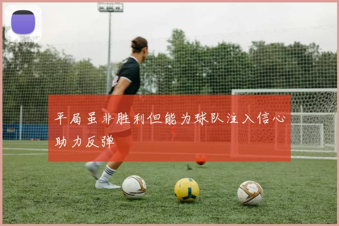 平局虽非胜利但能为球队注入信心助力反弹