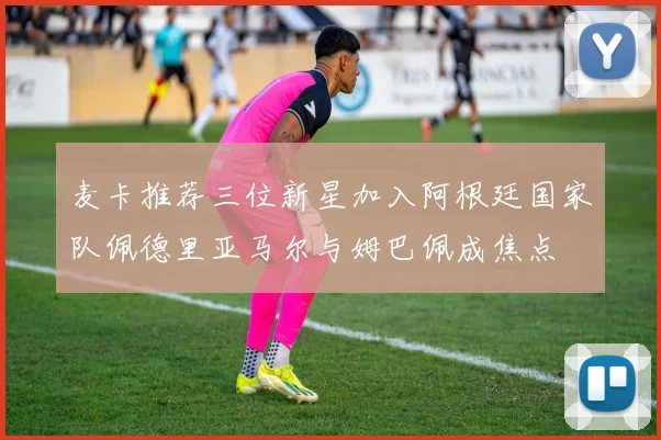 麦卡推荐三位新星加入阿根廷国家队佩德里亚马尔与姆巴佩成焦点