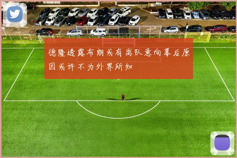 德隆透露布朗或有离队意向幕后原因或许不为外界所知