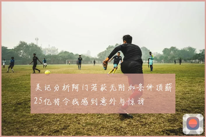 美记分析阿门若获无附加条件顶薪25亿将令我感到意外与惊讶