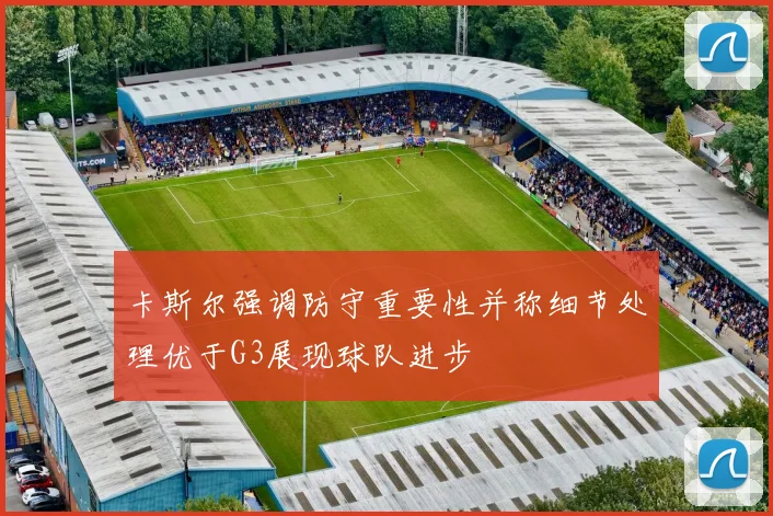 卡斯尔强调防守重要性并称细节处理优于G3展现球队进步