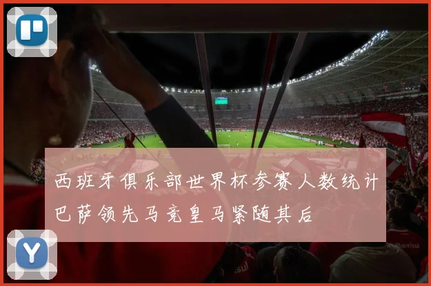 西班牙俱乐部世界杯参赛人数统计巴萨领先马竞皇马紧随其后