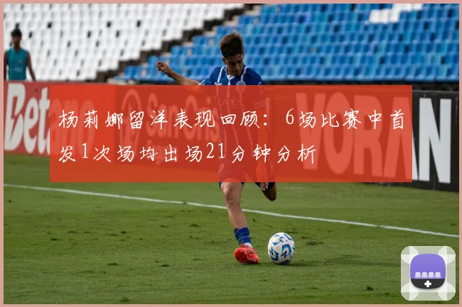 杨莉娜留洋表现回顾：6场比赛中首发1次场均出场21分钟分析
