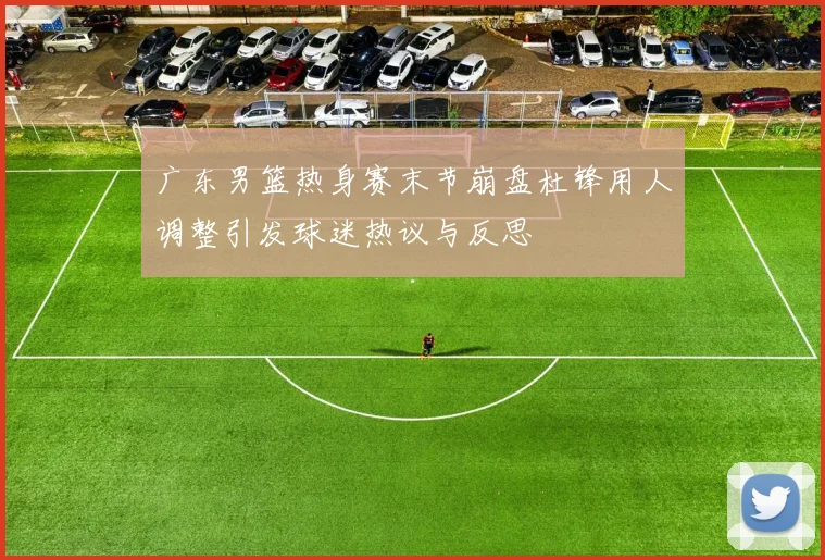广东男篮热身赛末节崩盘杜锋用人调整引发球迷热议与反思