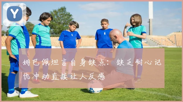 姆巴佩坦言自身缺点：缺乏耐心记仇冲动直接让人反感
