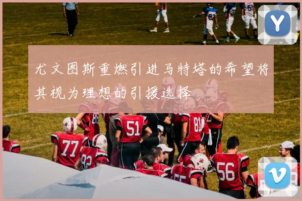 尤文图斯重燃引进马特塔的希望将其视为理想的引援选择