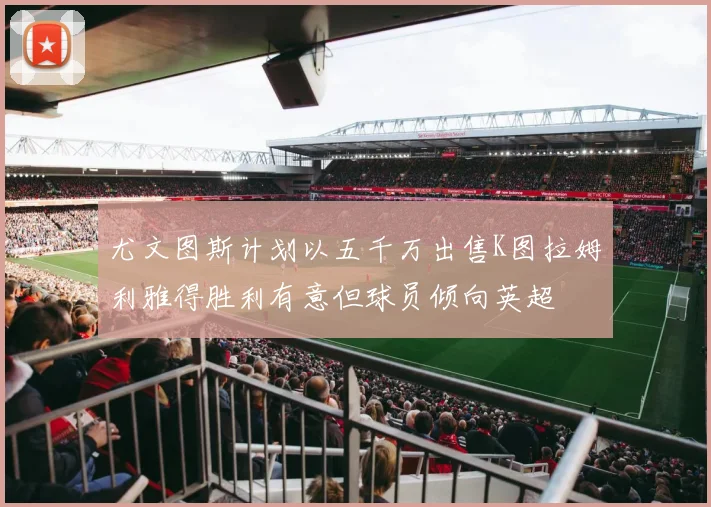 尤文图斯计划以五千万出售K图拉姆利雅得胜利有意但球员倾向英超