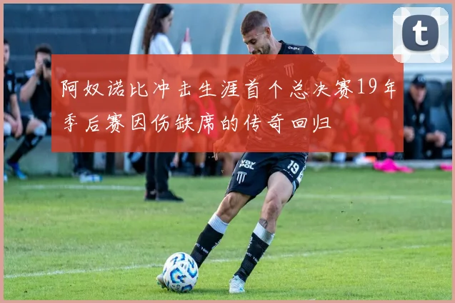 阿奴诺比冲击生涯首个总决赛19年季后赛因伤缺席的传奇回归