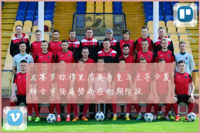 龙赛罗称穆里尼奥与皇马主导今夏转会市场局势尚在初期阶段