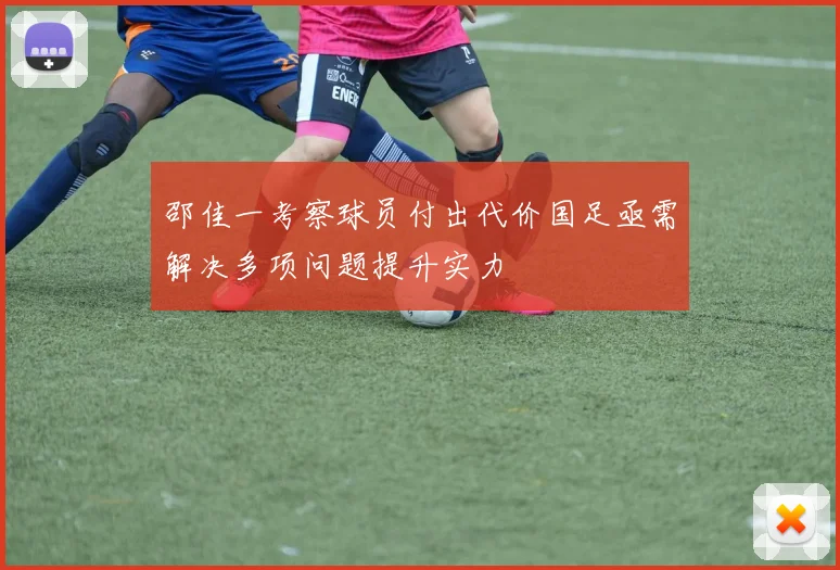 邵佳一考察球员付出代价国足亟需解决多项问题提升实力
