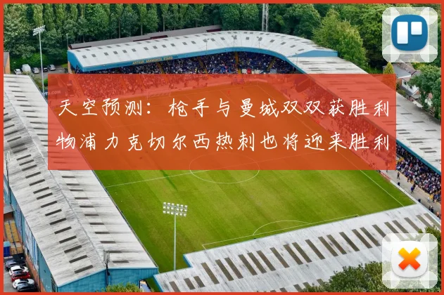 天空预测：枪手与曼城双双获胜利物浦力克切尔西热刺也将迎来胜利