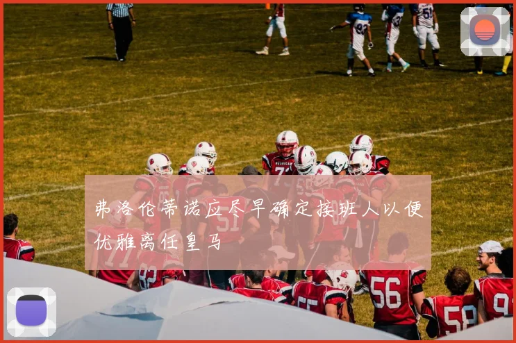 弗洛伦蒂诺应尽早确定接班人以便优雅离任皇马