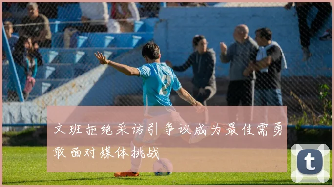 文班拒绝采访引争议成为最佳需勇敢面对媒体挑战