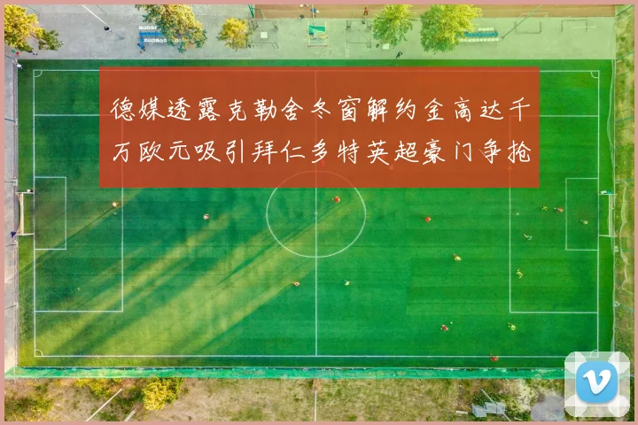 德媒透露克勒舍冬窗解约金高达千万欧元吸引拜仁多特英超豪门争抢
