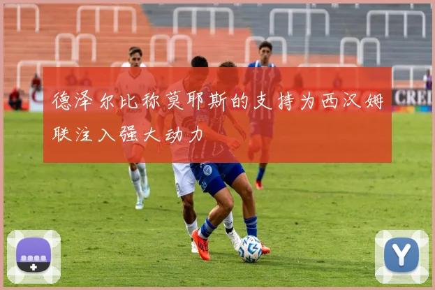 德泽尔比称莫耶斯的支持为西汉姆联注入强大动力