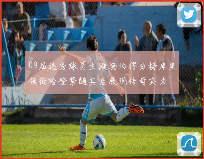 09届选秀球员生涯场均得分榜库里领衔哈登紧随其后展现传奇实力