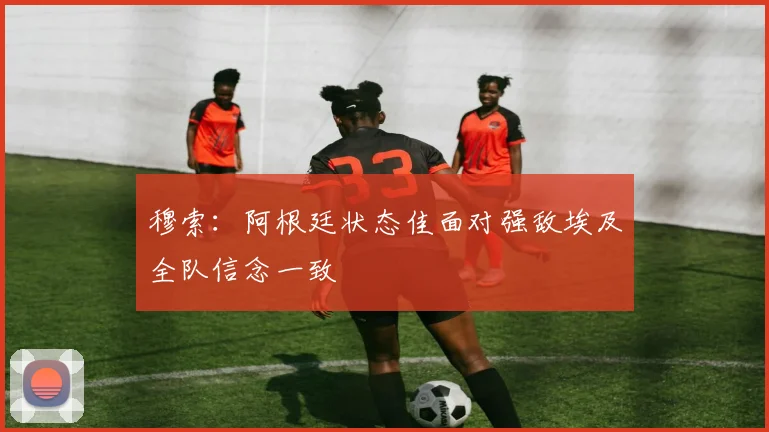 穆索：阿根廷状态佳面对强敌埃及全队信念一致