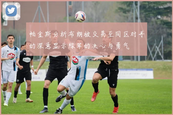 帕金斯分析布朗被交易至同区对手的深意显示绿军的决心与勇气