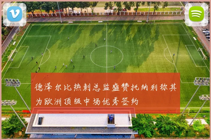 德泽尔比热刺总监盛赞托纳利称其为欧洲顶级中场优秀签约