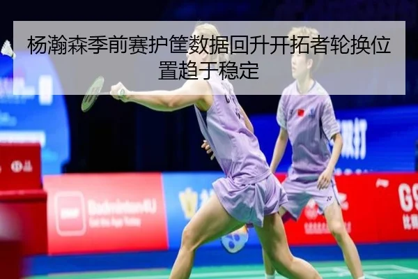 杨瀚森季前赛护筐数据回升开拓者轮换位置趋于稳定 | YiAng
